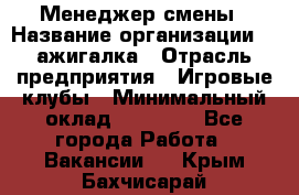 Менеджер смены › Название организации ­ Zажигалка › Отрасль предприятия ­ Игровые клубы › Минимальный оклад ­ 45 000 - Все города Работа » Вакансии   . Крым,Бахчисарай